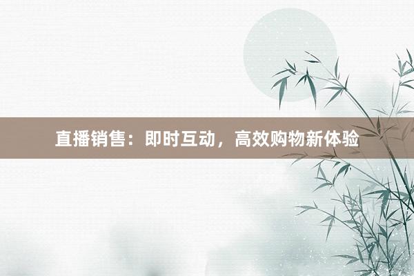 直播销售：即时互动，高效购物新体验