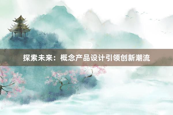 探索未来：概念产品设计引领创新潮流